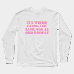 It's Weird Being the Same Age as Old People Long Sleeve T-Shirt